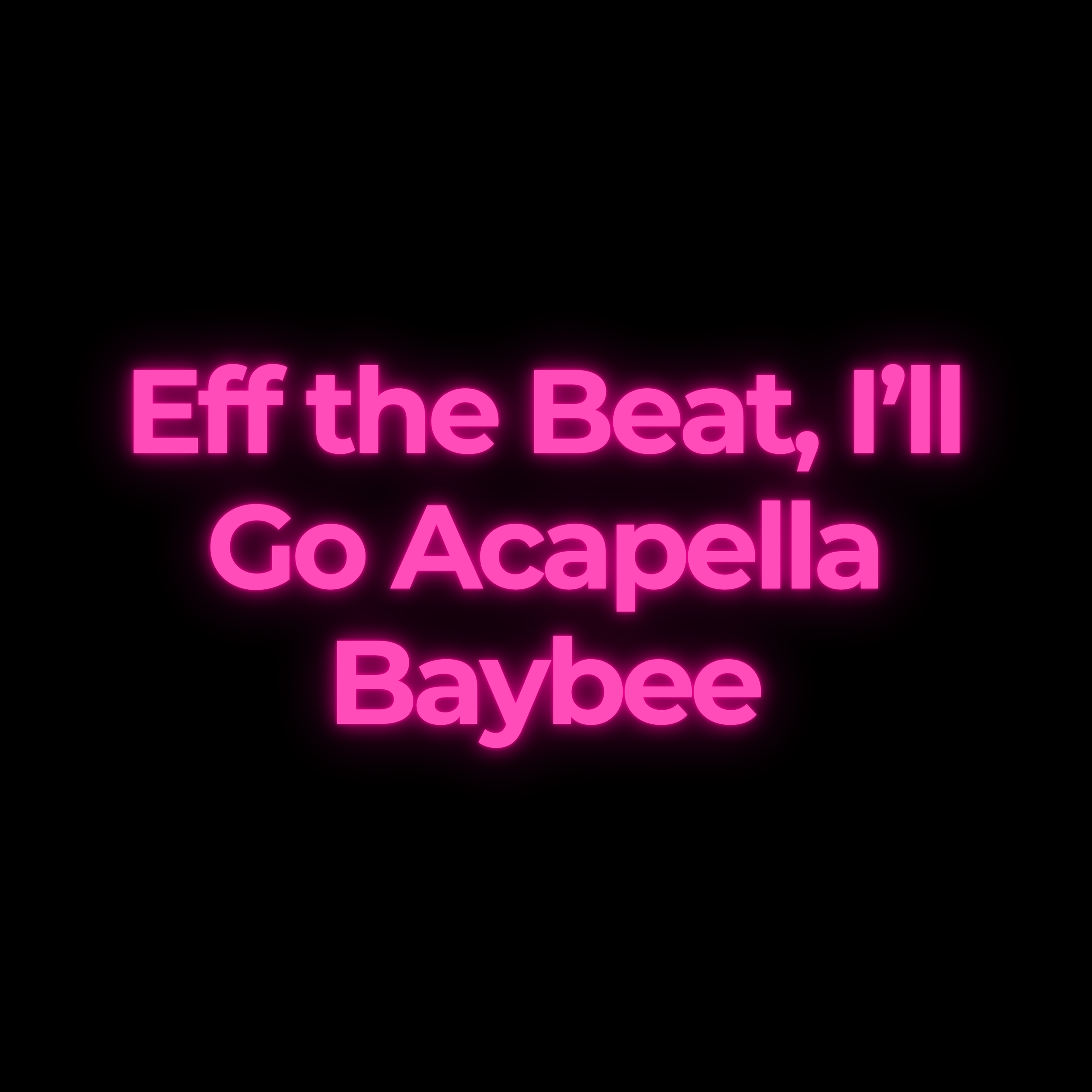 Eff the Beat, I’ll Go Acapella Baybee