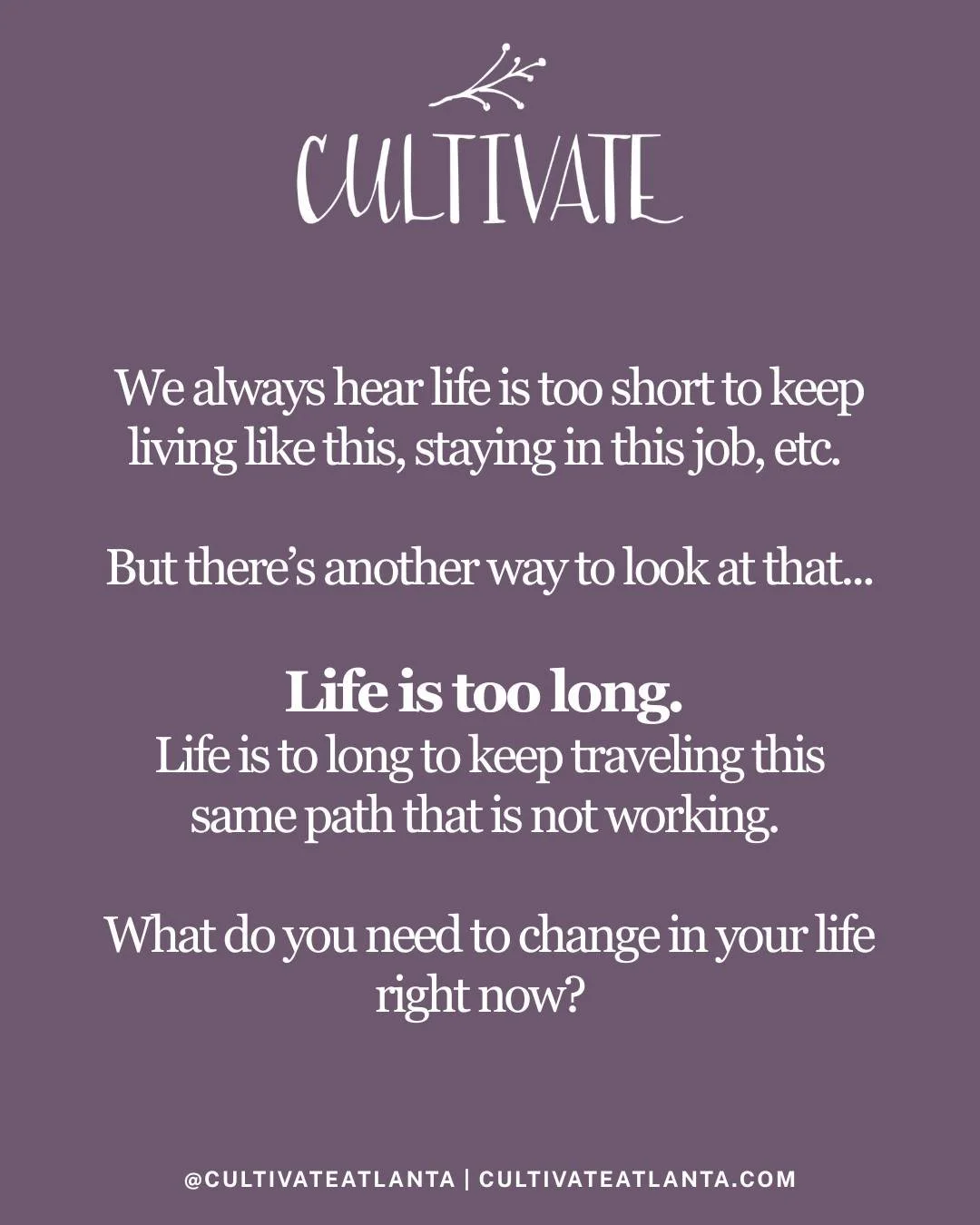 So often we hear "Life is short! Carpe diem!" But actually, life can be quite long.  Life can be quite long to keep doing the same thing that is no longer working.  You have a lot of life ahead of you to keep traveling down this path that i