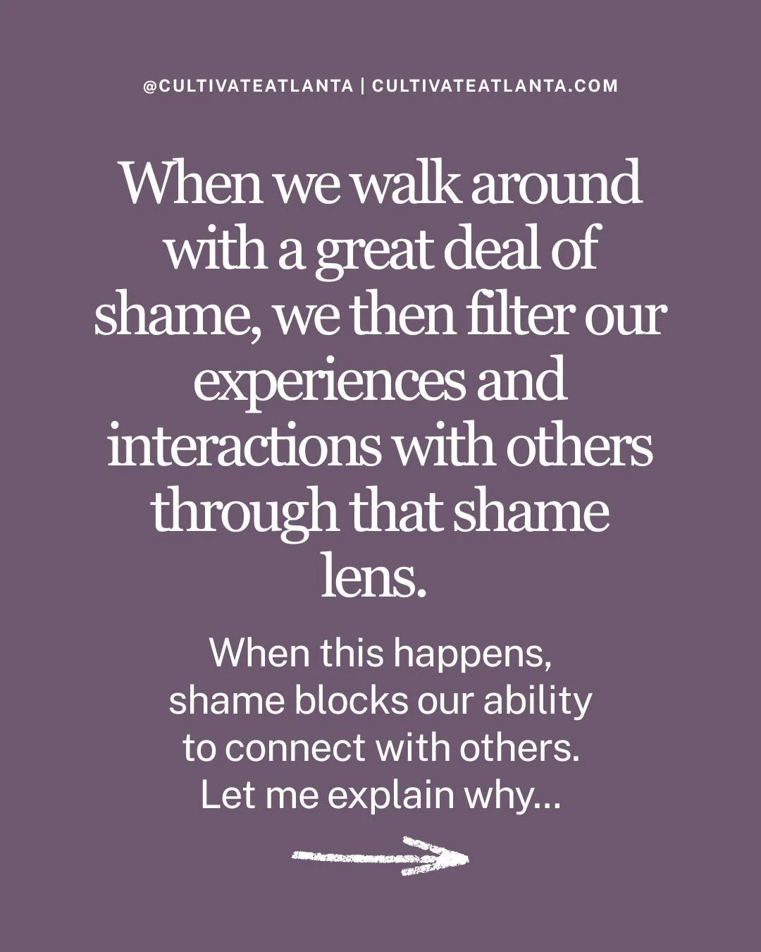 Shame shuts down our ability to empathetically connect with others. Shame will block our ability to listen and take in someone else&rsquo;s perspective and hear their needs. When we walk around with a lot of shame, we then filter our experiences thro