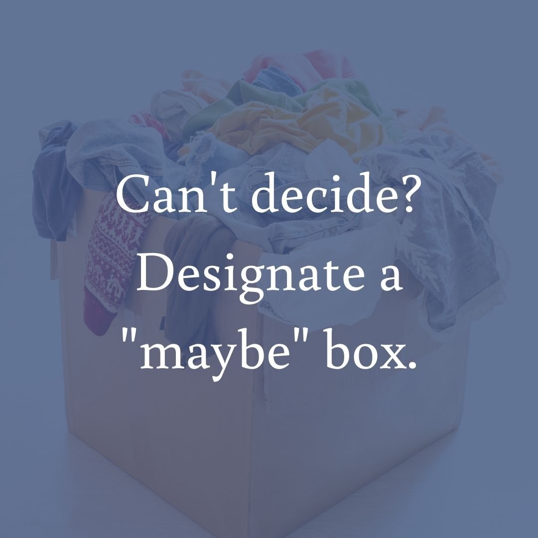  Do you have trouble making decisions or letting go? Create a (small) box for the items you can’t decide about. Set a time limit for yourself, such as a week or a month. If you don’t need the items when the time limit is up, get rid of them. 