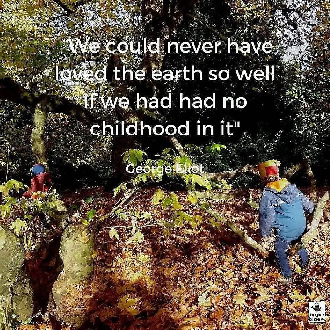 “We could never have loved the earth so well if we had had no childhood in it” 
George Eliot 
#connectingchildrenwithnature #natureplay #mudandbloom #playinginnature #natureconnection 
#georgeeliotquote #georgeeliot