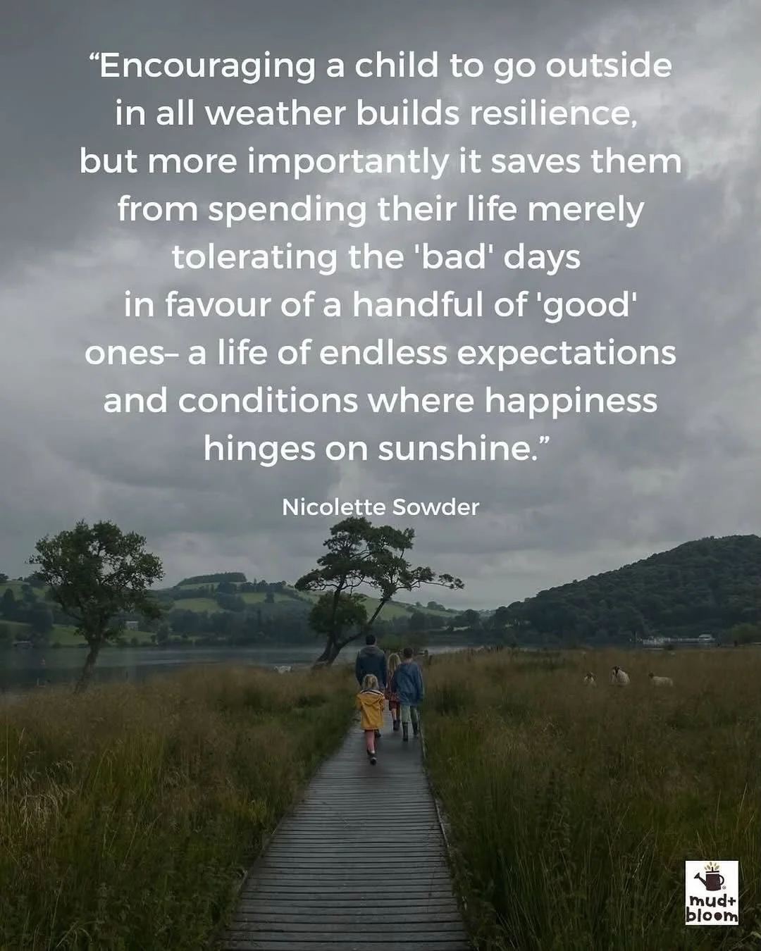 &ldquo;Encouraging a child to go outside in all weather builds resilience, but more importantly it saves them from spending their life merely tolerating the &lsquo;bad&rsquo; days in favor of a handful of &lsquo;good&rsquo; ones &ndash; a life of end