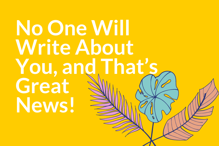 No One Will Write About You, and That’s Great News