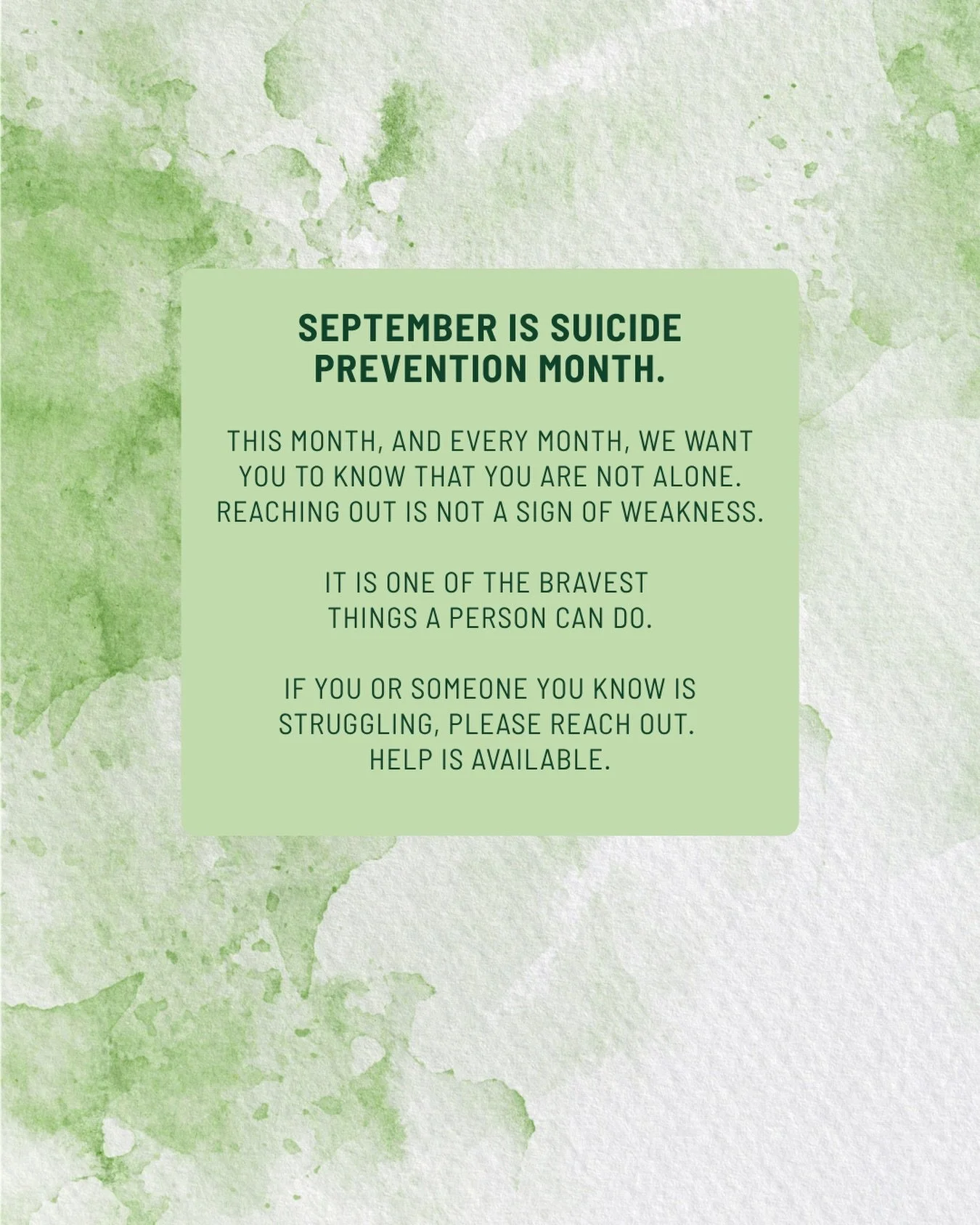 September is Suicide Prevention Month.

This month, and every month, we want you to know that you are not alone. Reaching out is not a sign of weakness.

It is one of the bravest 
things a person can do.

If you or someone you know is struggling, ple