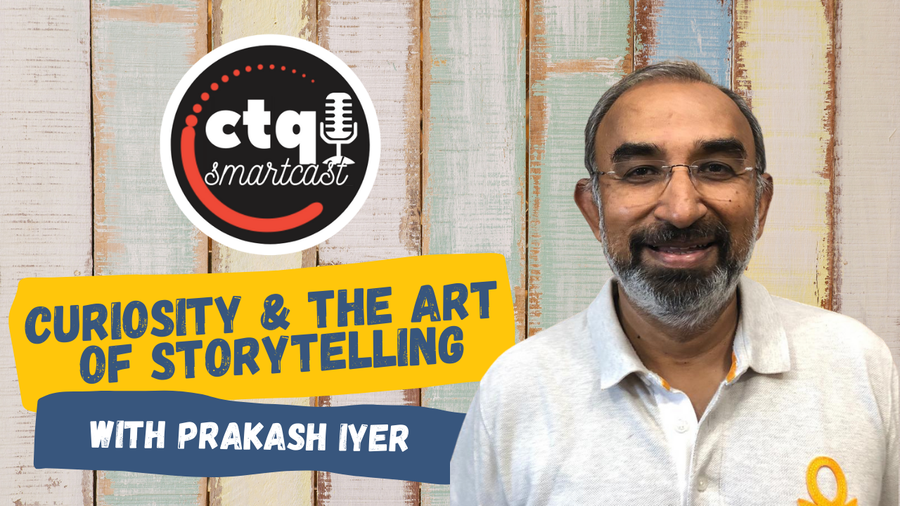 [CTQ Smartcast] Curiosity and the Art of Storytelling with Prakash Iyer