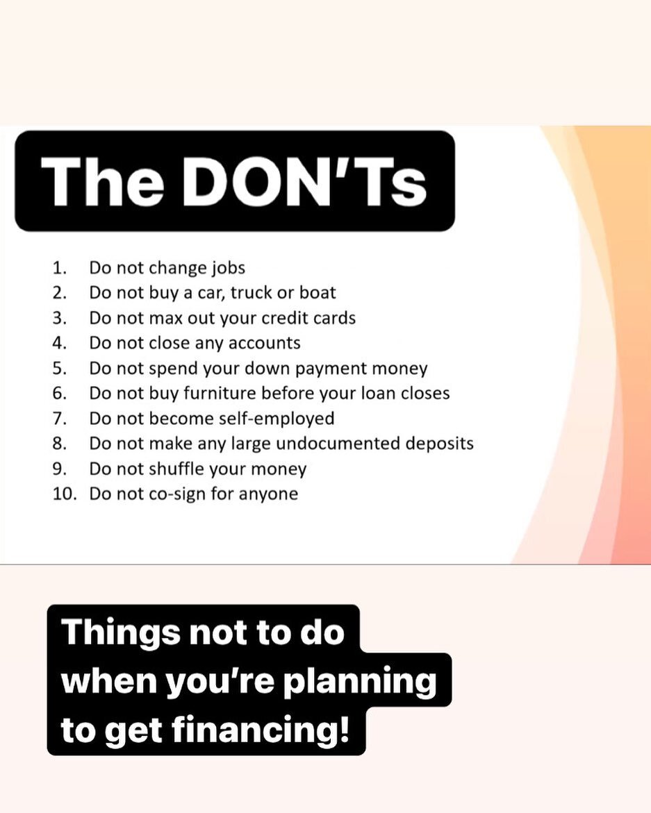 When you&rsquo;re planning to buy a home and you&rsquo;re consider getting financing these are the things you should not do from the time you are applying to the time the mortgage is ready to be funded!