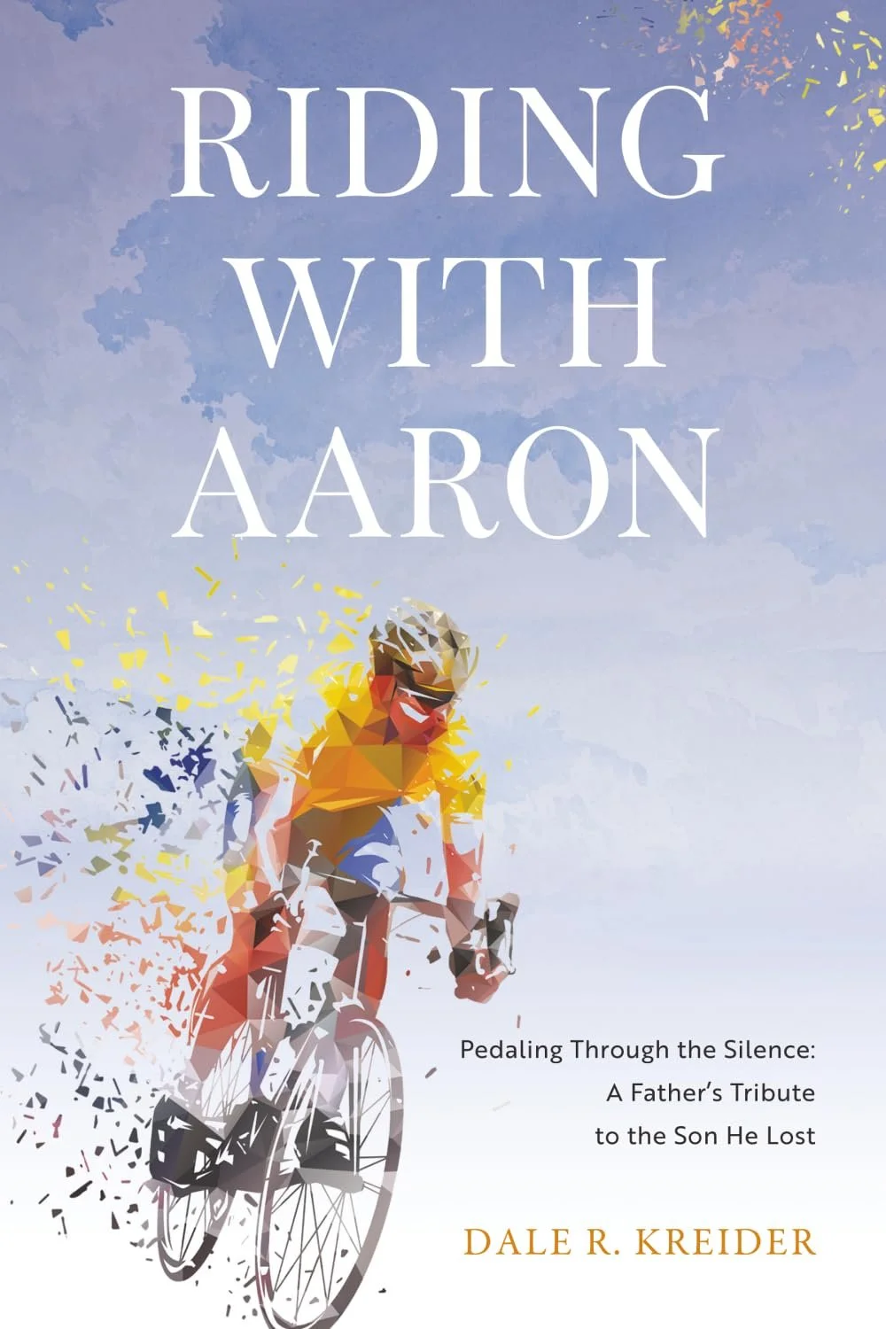 "Riding with Aaron: Pedaling Through the Silence: A Father's Tribute to the Son He Lost" by Dale R. Kreider