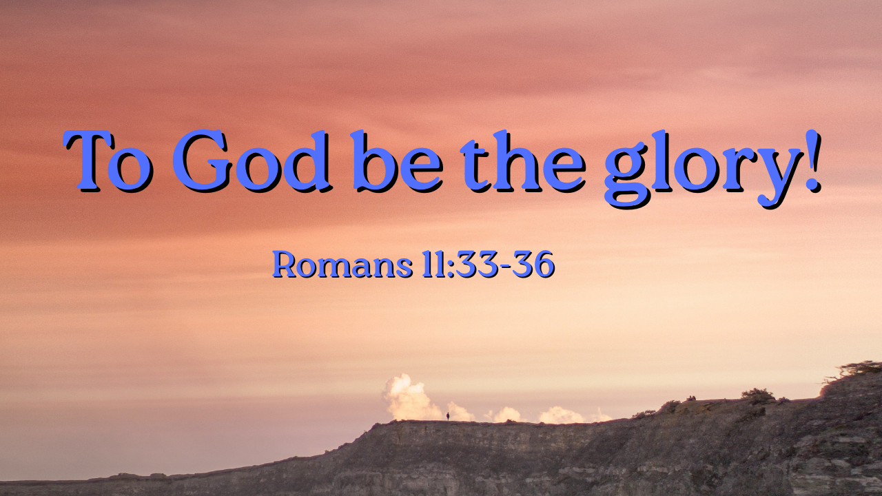 To God be the glory! - Romans 11:33-36