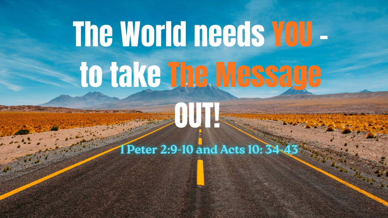 The world needs you – to take the message out!-Acts 10: 34-43, 1 Peter 2:9-10