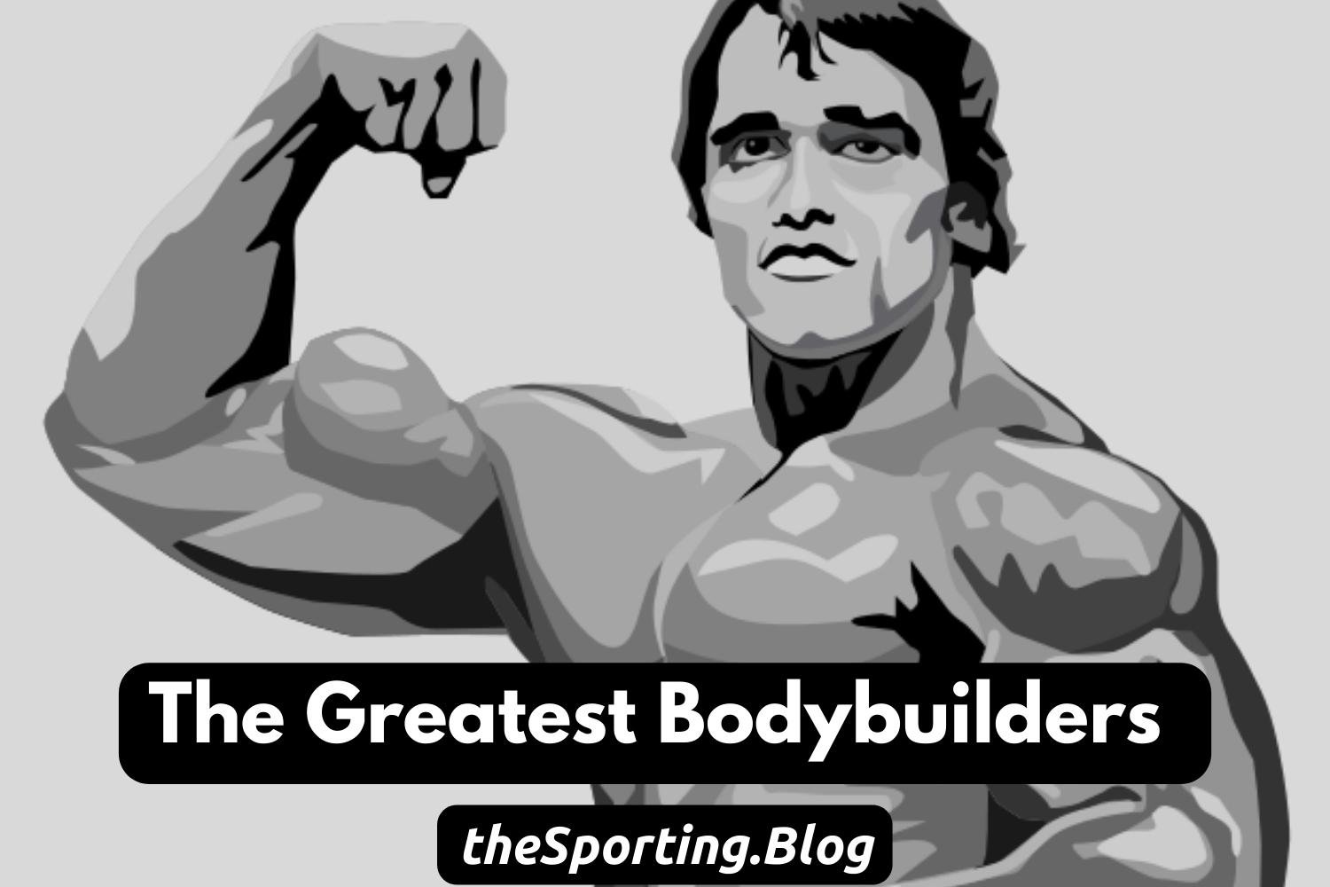 The Greatest Bodybuilders Of All-Time — The Sporting Blog