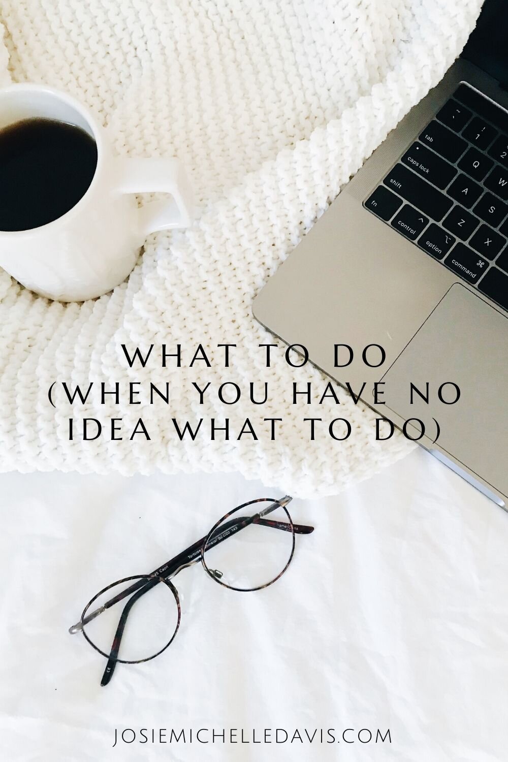 What to do when you have no idea what to do - Josie Davis Blog