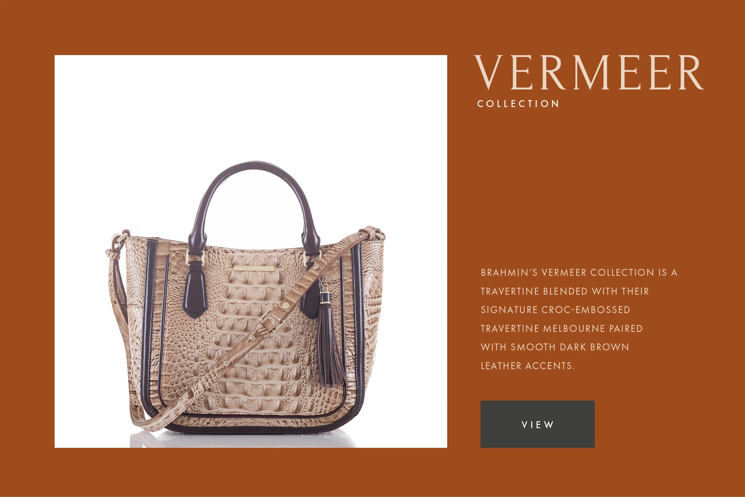      

 
    VERMEER | BRAHMIN   Subtle surface details of piping and raised trim for an updated look to the iconic all-over croc embossed leather. 
 






















    


  

  


 
   
    
      

        
          
             
        