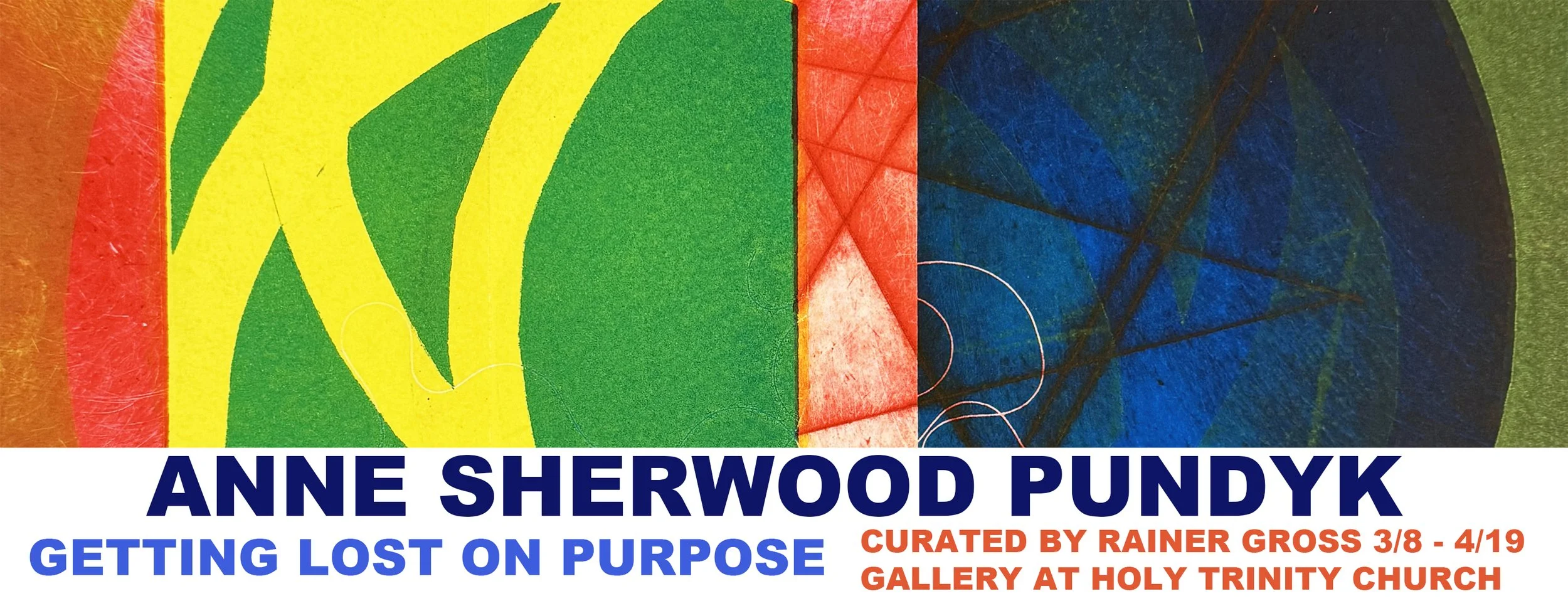 Anne Sherwood Pundyk, “Getting Lost on Purpose,” Solo Exhibition of New Prints Curated by Rainer Gross The Gallery at Holy Trinity Church, Greenport, NY March 8 - April 19 Opening Reception, Sunday, March 8, 10 am - 12 pm “Getting Los
