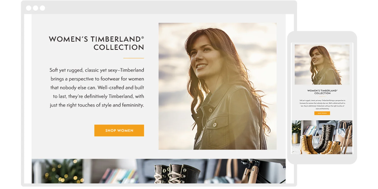  Classic Timberland boot styles always resonate with DSW’s female consumer. We used beautiful lifestyle imagery and soft styling cues in our product shot to play up the sense of femininity in the new fall styles. The women’s story reinforces the idea