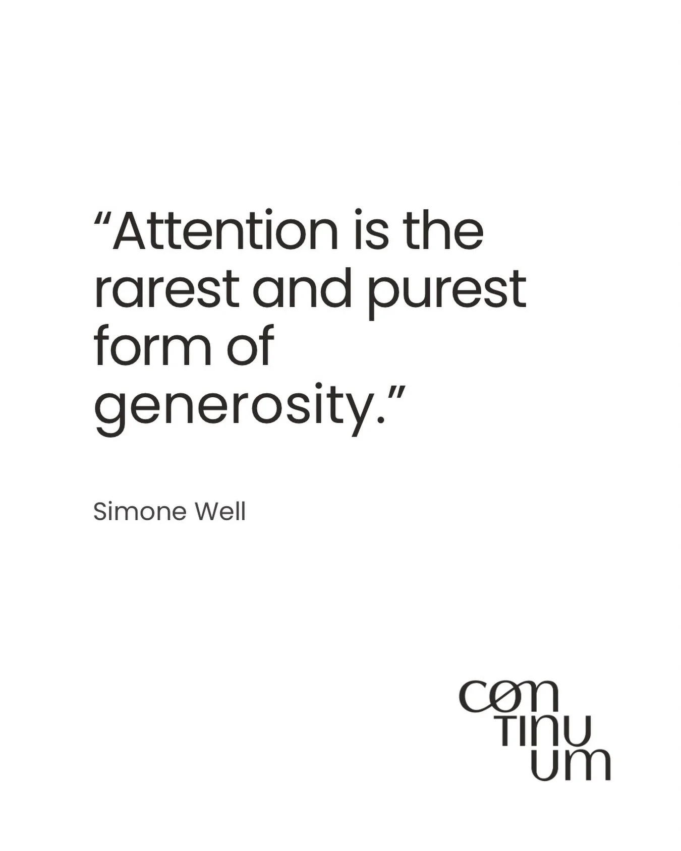 &ldquo;Attention is the rarest and purest form of generosity.&rdquo; &mdash; Simone Weil

I love this quote.

We are living in a time where our attention is constantly being pulled in different directions. Companies and media spend billions trying to