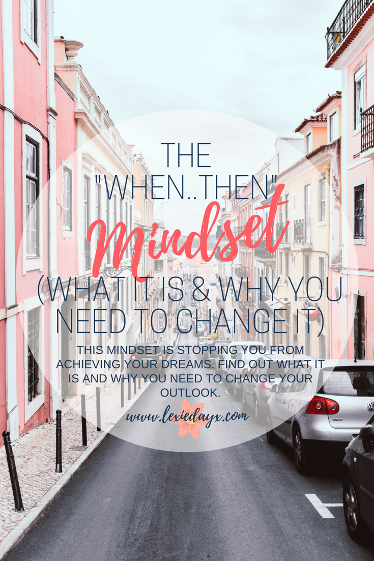 The 'When...Then' Mindset (What it is & Why You Need To Change It) If you don't know what the "When..Then Mindset" is, it's what a lot of us do. Mostly people that are struggling to achieve their dreams because they are waiting for the 'right time'. We tell ourselves "When this happens, then I will be able to do this". I have been victim to this mindset myself and I know a lot of other people have. We need to start understanding that this is the wrong mentality to have if you want to start moving forward and achieving your dreams