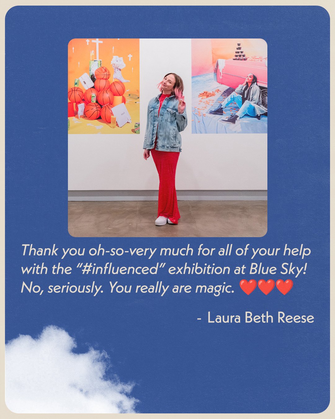 &ldquo;Thank you oh-so-very much for all of your help with the #influenced exhibition at Blue Sky! Your support, generosity, and the work that you put into showing my work was amazing. I am forever grateful to all of you, and I hope that we&rsquo;ll 