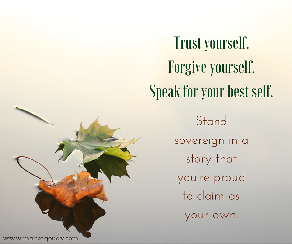 Trust yourself. Forgive yourself. Speak for your best self. Stand sovereign in your dedication to telling a story that you’re proud to claim as your own. Writing coaching by Marisa Goudy.
