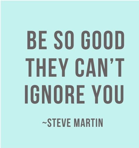 Be so good they cant ignore you...jpg