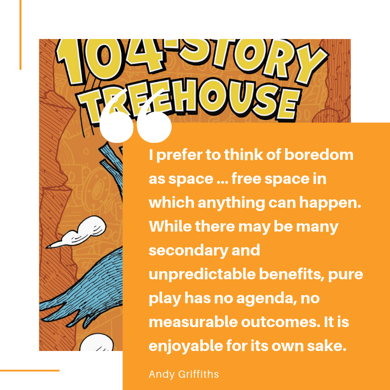 I prefer to think of boredom as space … free space in which anything can happen. While there may be many secondary and unpredictable benefits, pure play has no agenda, no measurable outcomes. It is enjoyable for its .png