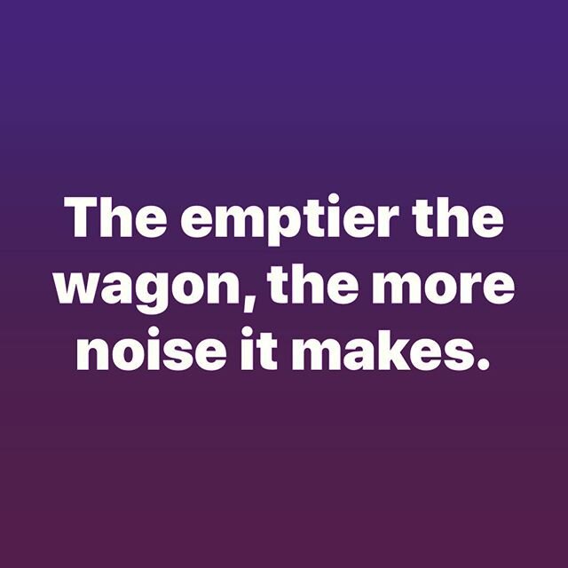 Enough said. Don&rsquo;t be an empty wagon.