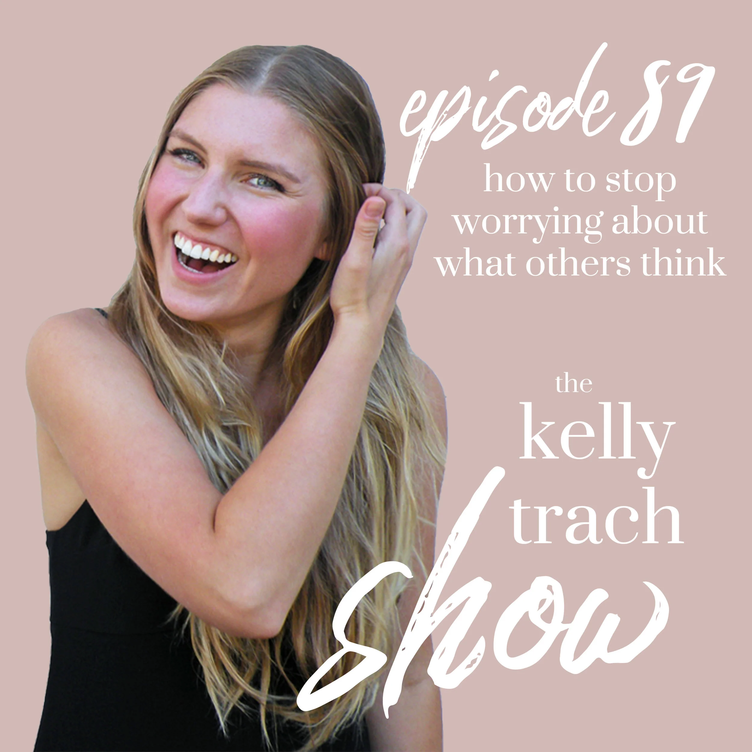 89 - How to Stop Worrying About What Others Think - The Kelly Trach Show Podcast.jpg