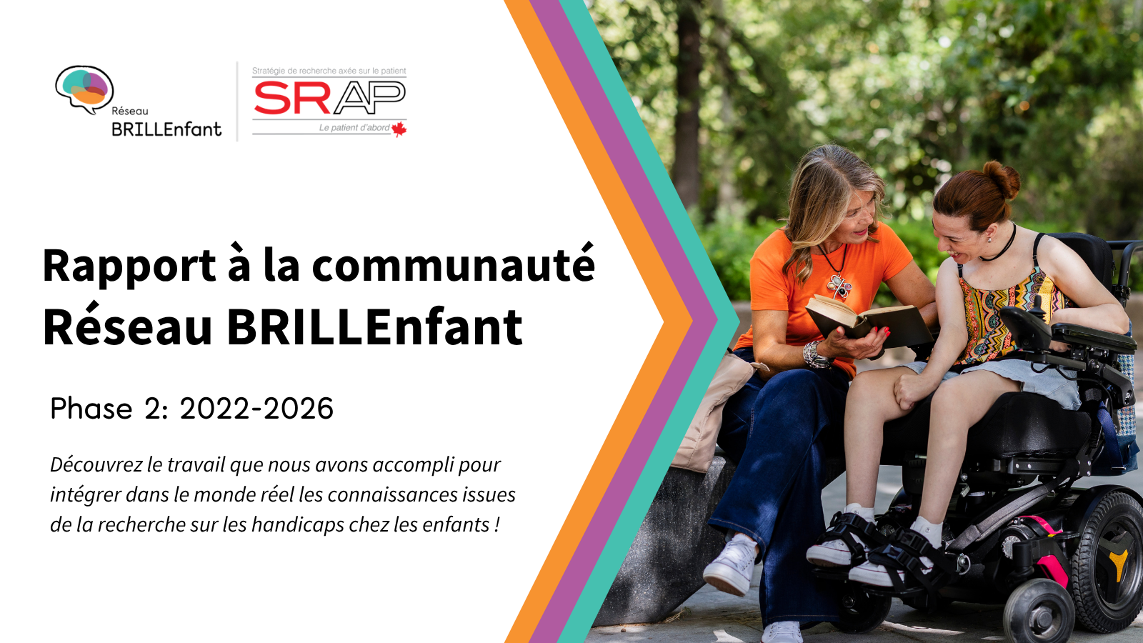Photo d'une femme et d'une jeune en fauteuil roulant qui sourient et lisent ensemble. Texte: Décourvrez le travail que nous avons accompli pour intégrer dans le monde réel les connaissances issues de la recherche sur les handicaps chez les enfants!