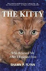 Shawn Flynn Author: "The Kitty Who Rescued Me After I Rescued Him" shawnpflynn@yahoo.com https://www.amazon.com/KITTY-Who-Rescued-After-Him/dp/0998788007/ref=dp_ob_title_bk