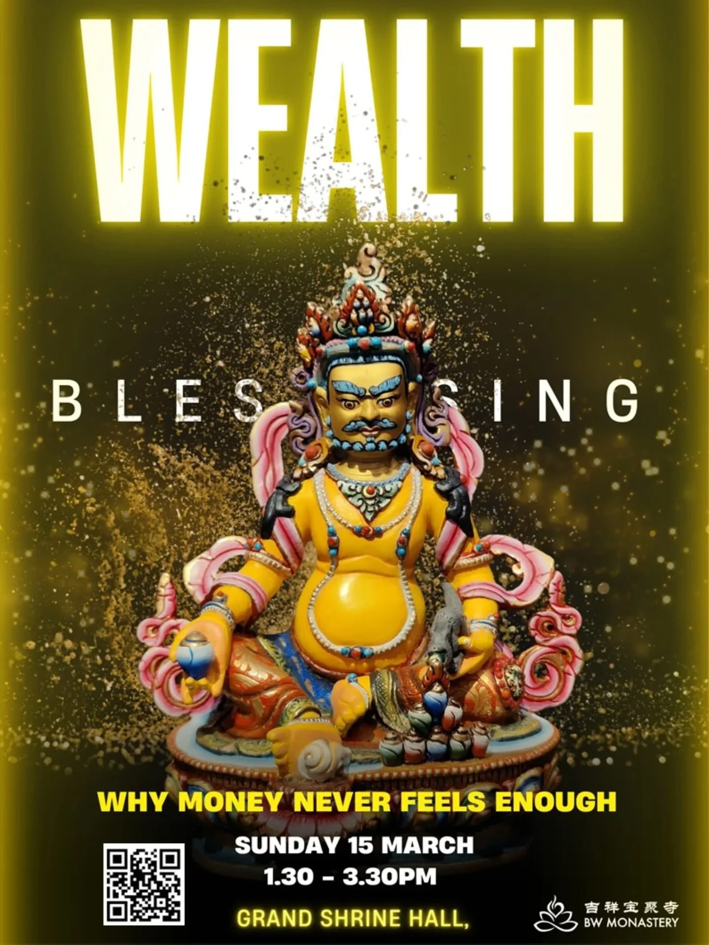 Wealth Blessing Puja (ENG) - Why Money Never Feels Enough

📍 BW Monastery 
🗓️ 15 March 2026 (SUN)
⏰ 1.30 &ndash; 3.30pm

✨ Programme highlights:
&bull; ⁠Aspiration Blessing Puja
&bull; Come &amp; receive blessings from Yellow Jambhala
&bull; Incens