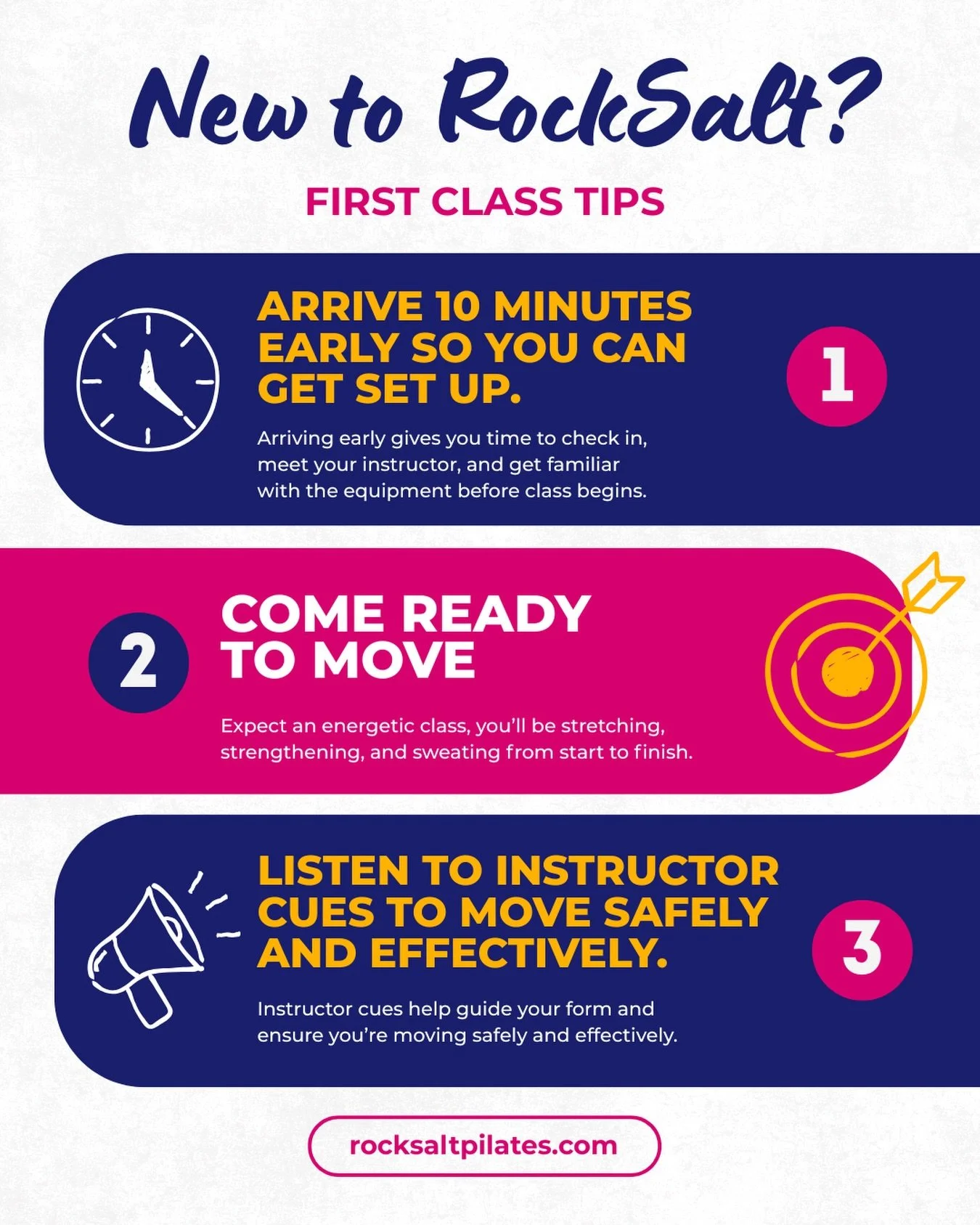 New to RockSalt? First Class Tips

&bull; Arrive 10 minutes early &ndash; check in, meet your instructor, and get familiar with the equipment
&bull; Come ready to move - Expect an energetic class, you&rsquo;ll be stretching, strengthening, and sweati