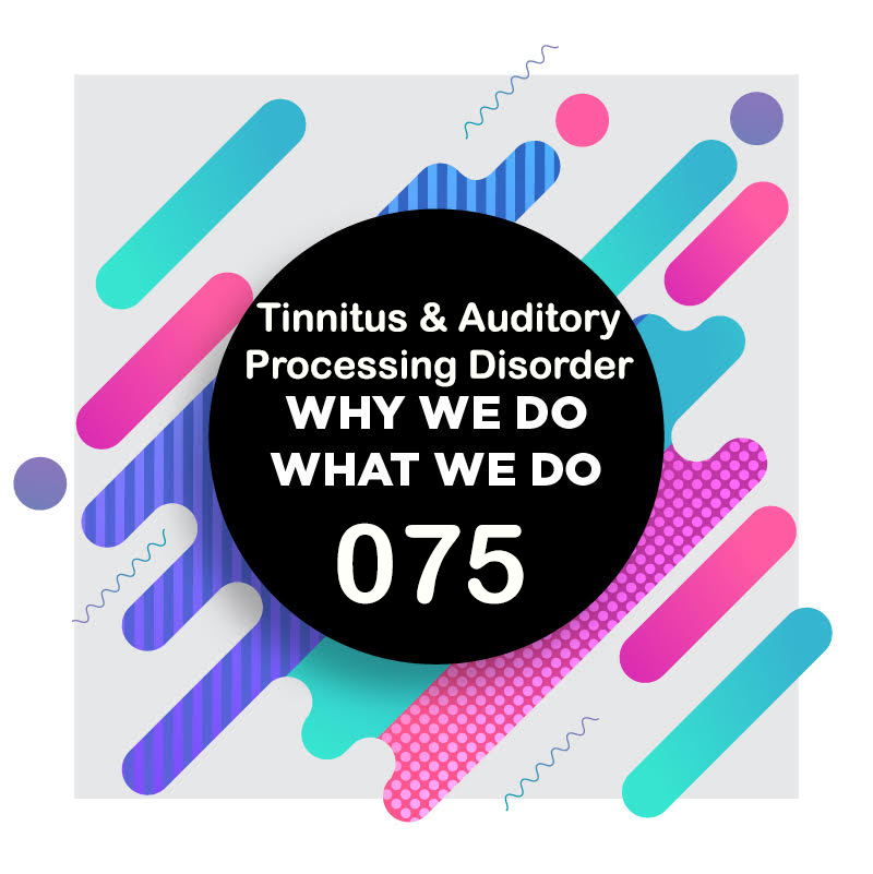 075 │ Perceiving the World Through Hearing Part 3: Tinnitus and Auditory Processing Disorder │ Why We Do What We Do