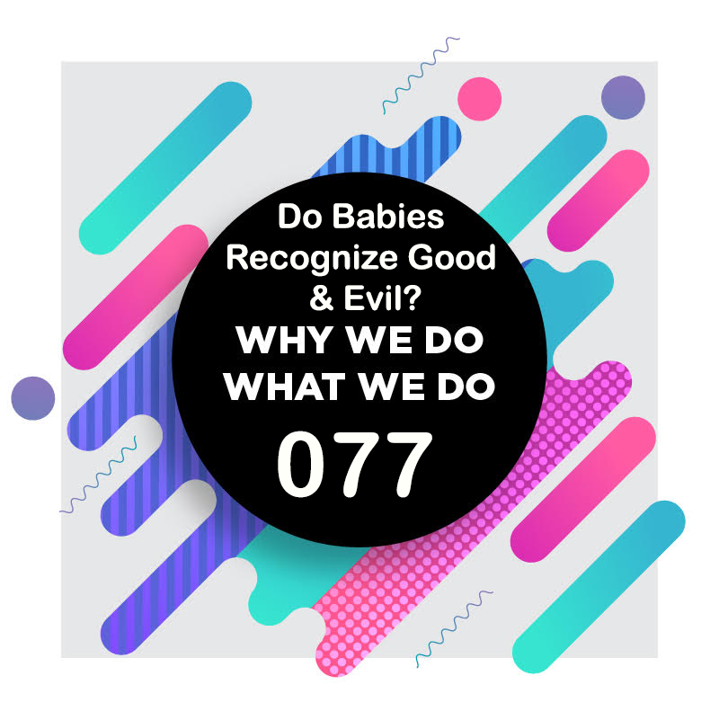 077 │ Do Babies Recognize Good &amp; Evil? │ Why We Do What We Do