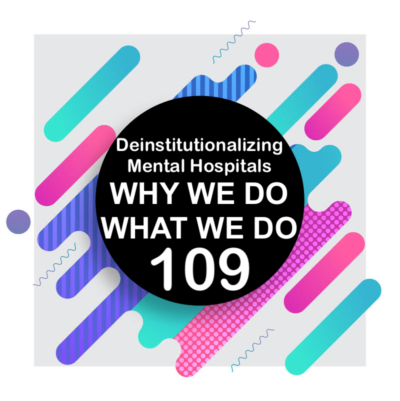 109 | The Downfall of Mental Hospitals | Why We Do What We Do