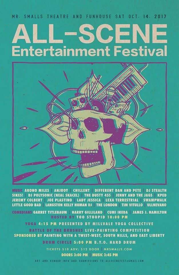 All-Scene Entertainment Festival - Music, Art, Comedy & more This year a yoga session at 4:15 pm presented by Millvale Yoga Collective ( millvaleyoga.com ), an open b.y.o.drum, drum circle starting at 5:00 pm celebrating October as International Drum Month as well as Sarcastic Month bringing back comedy into the festival. This All-Scene will mark the 2nd “Battle of the Brushes,” a live-painting contest sponsored by PWAT Pittsburgh West, Mount Lebanon, and East Liberty ( paintingwithatwist.com/pittsburgh-west ). Visuals Artists and vendors interested in displaying work or participating in the “Battle of the Brushes,” should contact allscenefest@gmail.com for more information by Oct. 11 for submission deadline. Music: Akono Miles - https://soundcloud.com/akonomiles/tracks Anjroy - https://www.facebook.com/anjroyband/ http://www.anjroy.com/ Chillent - https://www.facebook.com/chillentband/ http://www.chillentband.com/ Different Dan and Pete DJ Polysonic - https://soundcloud.com/a1audiosauce/polysonicdemo1 -31-17part2wav DJ Stealth - https://www.facebook.com/ron.s.chunn The Dusty 45s - https://www.facebook.com/dusty45s/ http://www.dusty45s.com/ Jenny and the Jags - https://www.facebook.com/jennyandthejags/ http://jennyandthejags.com/ Jeremy Colbert - https://soundcloud.com/musicbyj/sets/spirit-maze-by-jeremy-colbert-on-terrapan Joe Plastino - https://www.facebook.com/joe.plastino.9 Kped - https://www.facebook.com/kpeddd/ Lady Jessica - https://m.facebook.com/ladyjessicamusic/ https://www.instagram.com/p/BYpIqb9hHkf/ Lexa Terrestrial - https://www.facebook.com/lexaterrestrial/ https://lexaterrestrial.com/ Little Good Bad - https://www.facebook.com/littlegoodbad/ https://www.littlegoodbad.com/ LKHD - https://www.facebook.com/lkhdmus/ https://langstonkelly.com/ The London - https://www.facebook.com/TheLondonOfficial/ http://thelondonofficial.com/ Sikes - https://www.facebook.com/therealsikes/ https://www.therealsikes.com/ Swampwalk - https://www.facebook.com/burghwalk/ https://swampwalkin.bandcamp.com/ Tim Vitullo - https://www.facebook.com/officialtvb/ https://timvitullo.com/ UllNevaNo - https://magnetikmoments.bandcamp.com/track/bias-vs-jordan Comedians: Garret Titlebaum, Harry Gilliland, Cumi Ikeda, James J. Hamilton; Hosted by Too Stoopid. Saturday, October 14, 2017 Doors: 3:00 pm / Show: 3:45 pm Yoga: 4:15 pm / Drum Circle: 5:00 pm Mr. Smalls Theatre & The Funhouse at Mr. Smalls Pittsburgh, PA TICKETS: $10.00 - $12.00 Tickets on sale now - ticketfly.com ! This event is all ages