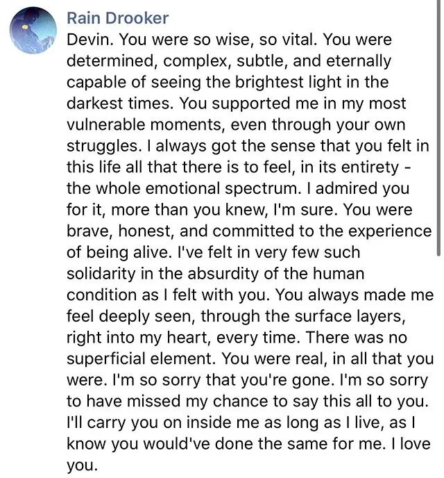 to anyone who is feeling the sorrow of @devinlong413&rsquo;s passing right now please reach out to me. I&rsquo;m here to grieve together and support anyone who needs it. Devin we love you brother.