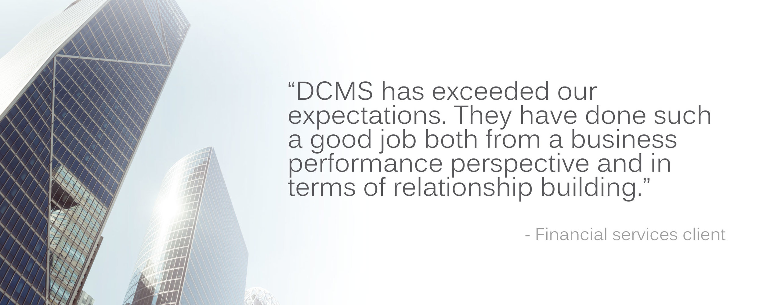 Financial services client testimonial: "DCMS has exceeded our expectations. They have done such a good job both from a business performance perspective and in terms of relationship building.”