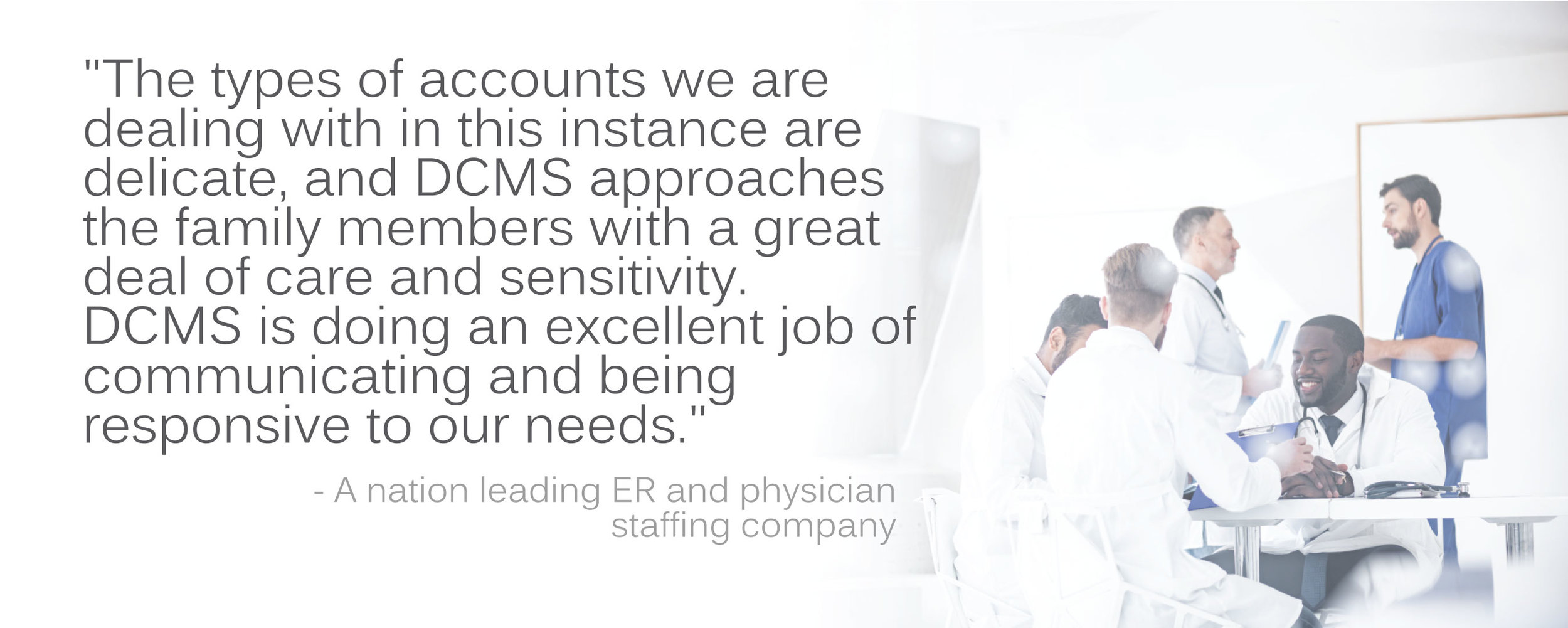 Physician client testimonial: "“The types of accounts we are dealing with in this instance are delicate, and DCMS approaches they family members with a great deal of care and sensitivity..."