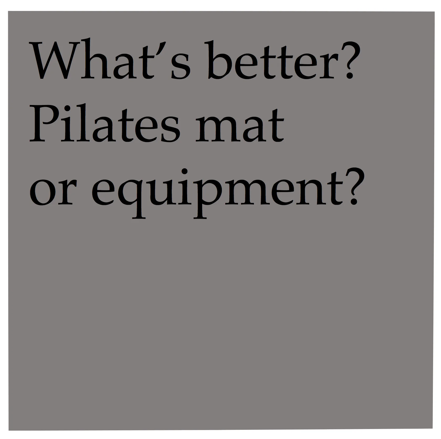 Pilates mat and Pilates equipment are both beneficial as exercise practices. A nice benefit of practicing Pilates on the mat is that you can do it anywhere! You can perform beginning to advanced exercises on the mat as well as on the equipment. The spring-loaded apparatus (Reformer, Cadillac, Chair) offer hundreds of options for exercises, many of which are adapted from the mat repertoire. Each piece of equipment can be used to get you to engage muscles in a different way, or to experience an exercise from a new perspective.