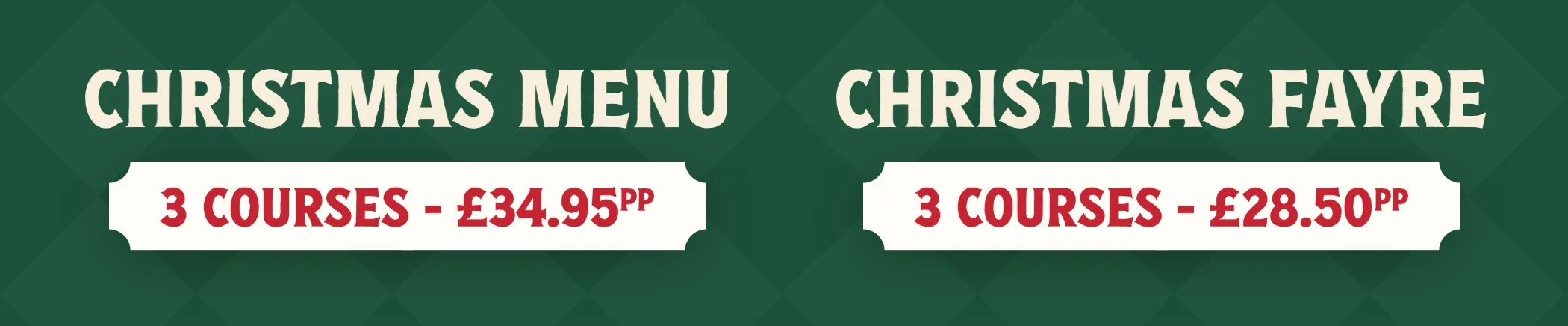 Christmas Menu, 3 courses, £34.95 per person. Christmas Fayre, 3 courses, £28.50 per person.