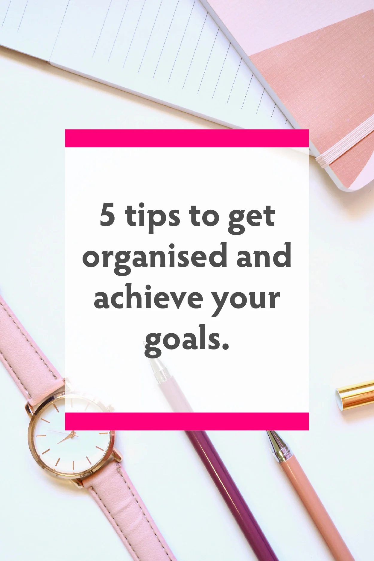 5 tips to get organised and achieve your goals.jpg