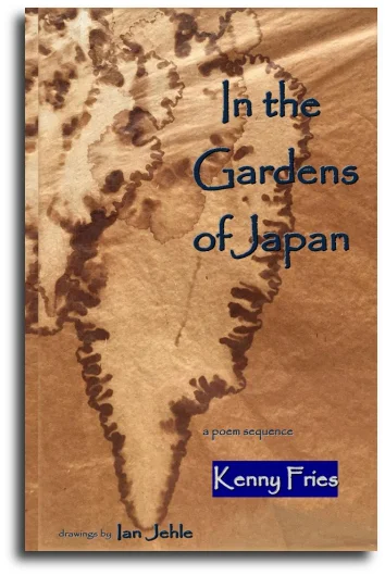 In the Gardens of Japan: A Poem Sequence Kenny Fries Drawings by Ian Jehle Published by Garden Oak Press 30 pp. Paperback $18.50 (July 2017) BUY THE BOOK Amazon | CreateSpace