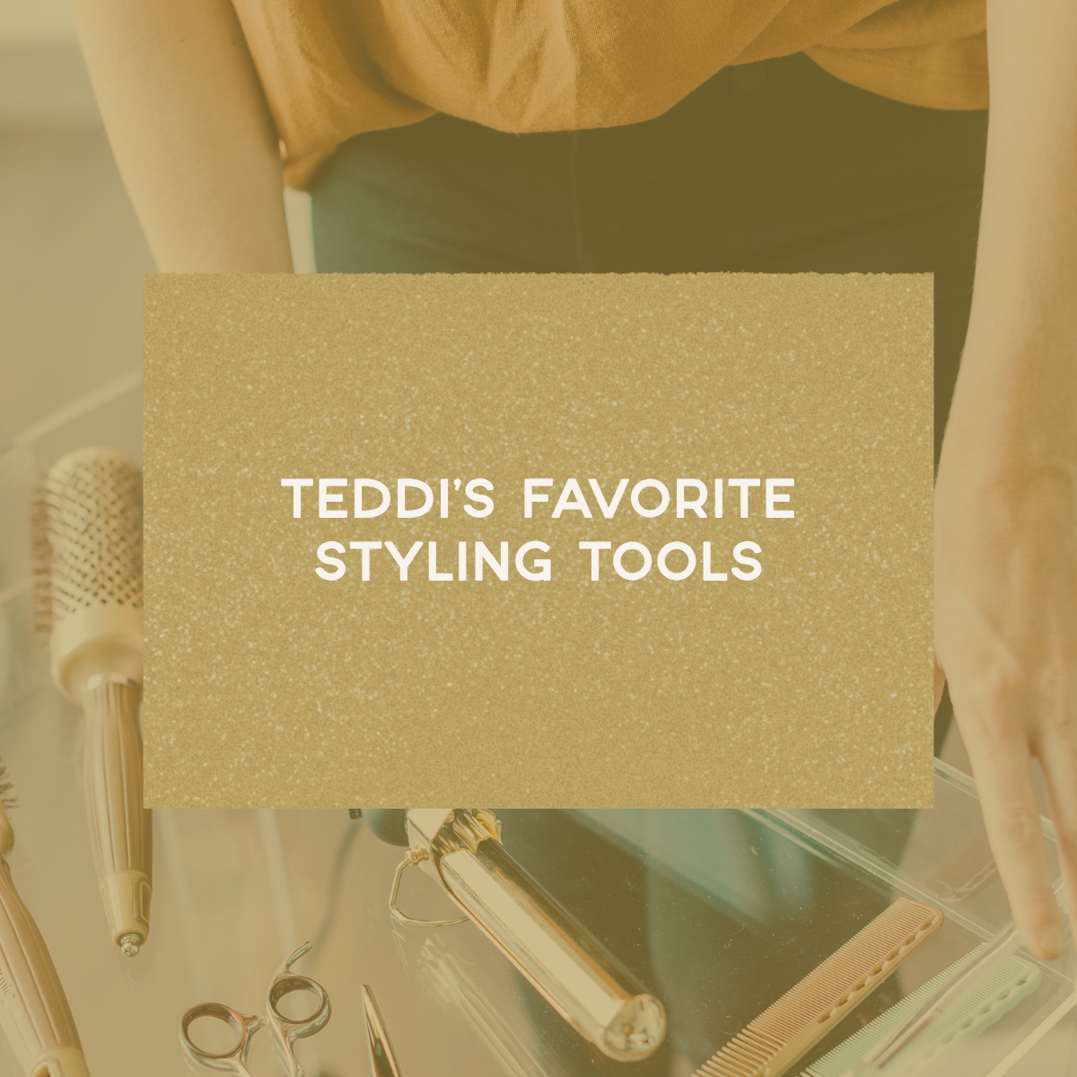 Teddi’s Favorite Styling Tools