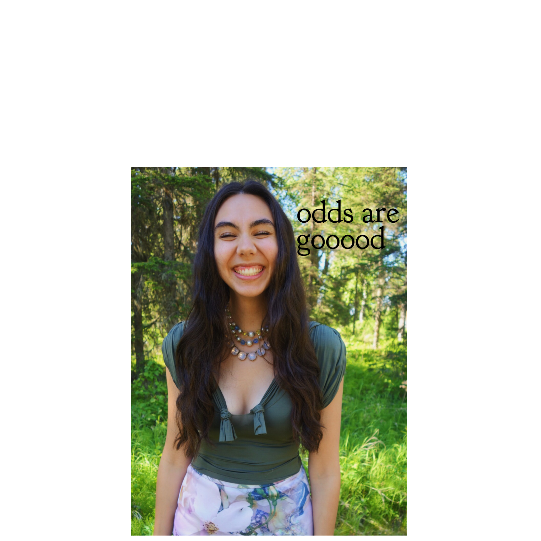      

 
   Odds Are Gooood.  There’s an old saying about dating amongst the women in Alaska regarding the men of Alaska.   The odds are good, but the goods are odd.   It’s hard to find accurate history about its origins, but the rugged, rigorous, an