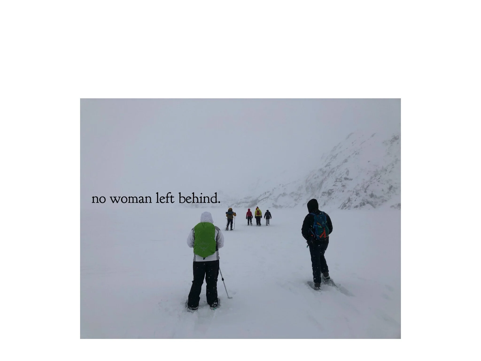 No Woman Left behind. For a moment, I thought I wasn’t going to make it. Fighting against every obstacle known to woman: the wind, the snow, the whiteout blizzard, the exhaustion weighing my legs down, the hunger, the cold, the depletio