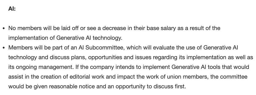 AI: - No members will be laid off or see a decrease in their base salary as a result of the implementation of Generative AI technology. - Members will be part of an AI Subcommittee, which will evaluate the use of Generative AI technology and discuss