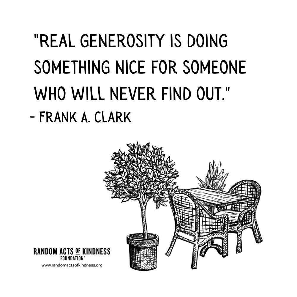 &quot;Real generosity is doing something nice for someone who will never find out.&quot;
- Frank A. Clark

#NoStringsAttachedKindness #generosity #RandomActsOfKindness #UpliftingQuotes