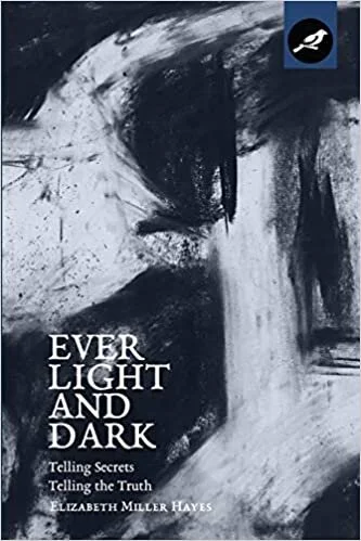 Ever Light and Dark: Telling Secrets, Telling the Truth by Elizabeth Miller Hayes