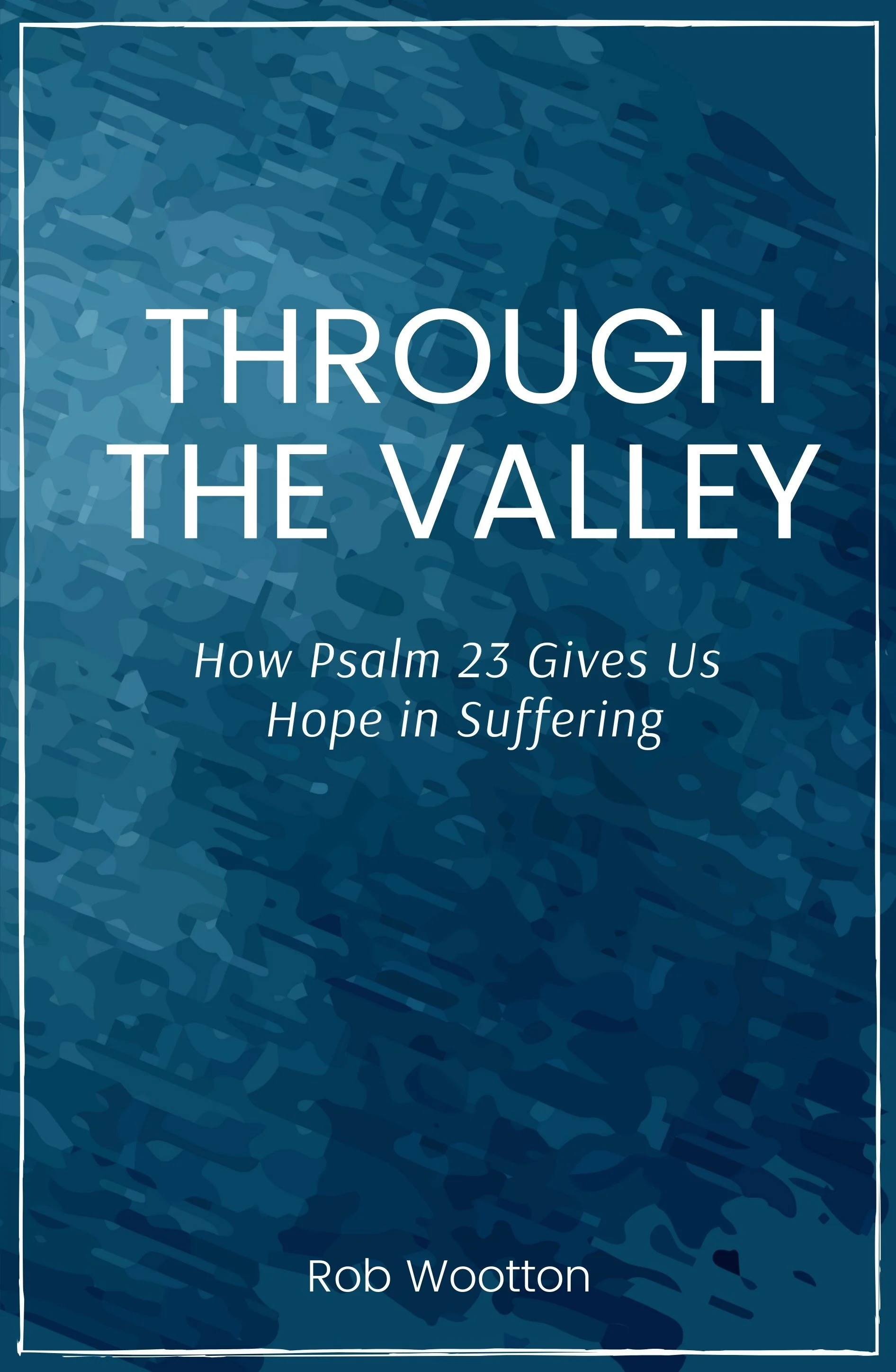 Through the Valley: How Psalm 23 Gives Us Hope in Suffering by Rob Wootton