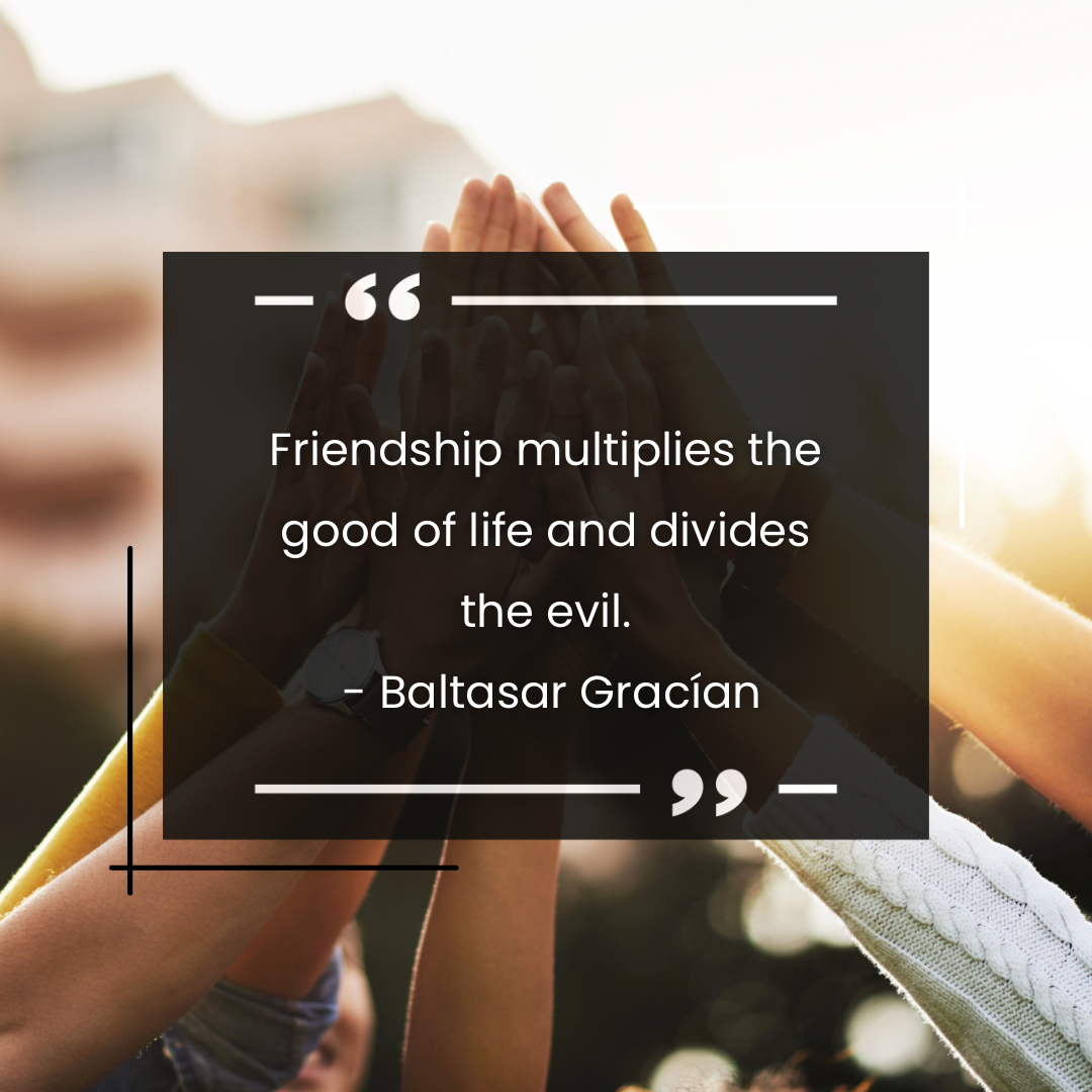 Friendship multiplies the good of life and divides the evil. -Baltasar Gracian