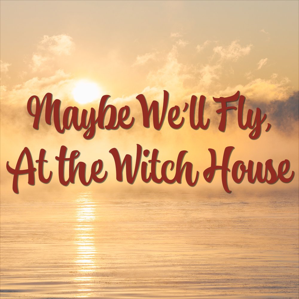 MAYBE WE'LL FLY, AT THE WITCH HOUSE